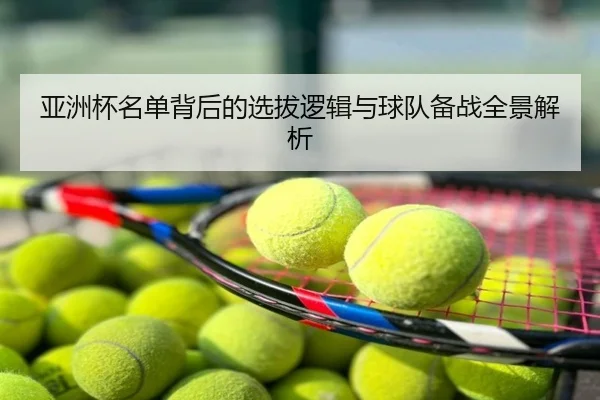 亚洲杯名单背后的选拔逻辑与球队备战全景解析