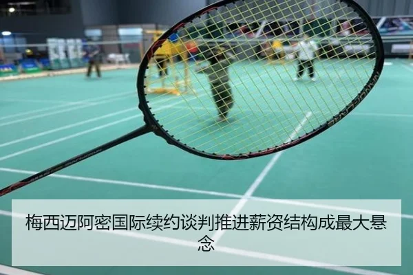 梅西迈阿密国际续约谈判推进薪资结构成最大悬念