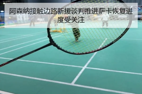 阿森纳接触边路新援谈判推进萨卡恢复进度受关注