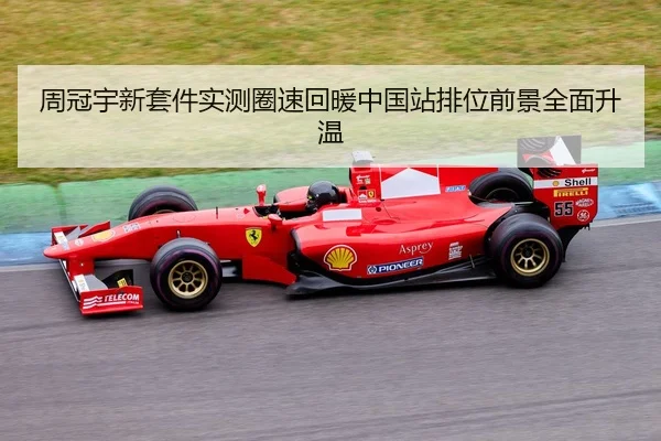 周冠宇新套件实测圈速回暖中国站排位前景全面升温