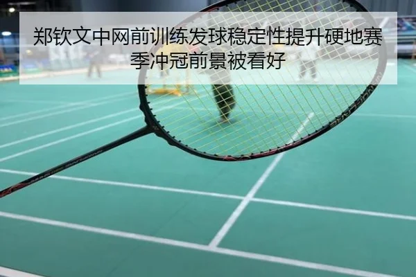 郑钦文中网前训练发球稳定性提升硬地赛季冲冠前景被看好