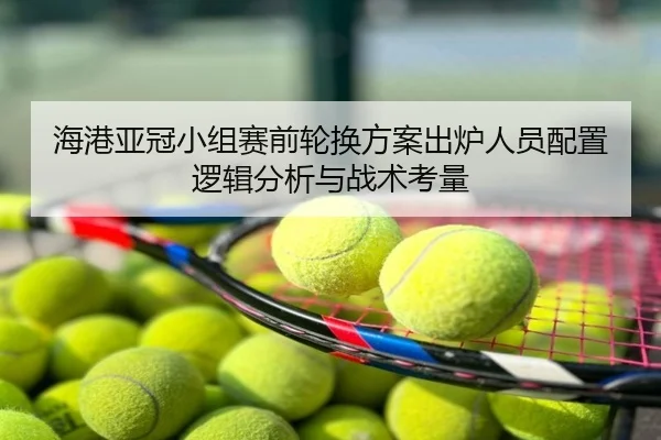 海港亚冠小组赛前轮换方案出炉人员配置逻辑分析与战术考量